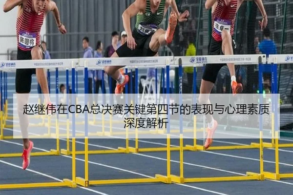 赵继伟在CBA总决赛关键第四节的表现与心理素质深度解析
